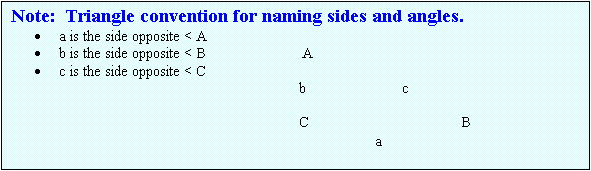 Text Box: Note:  Triangle convention for naming sides and angles.
	a is the side opposite < A
	b is the side opposite < B                        A
	c is the side opposite < C
                                                                  b                        c

                                                                  C                                      B
                                                                                     a
